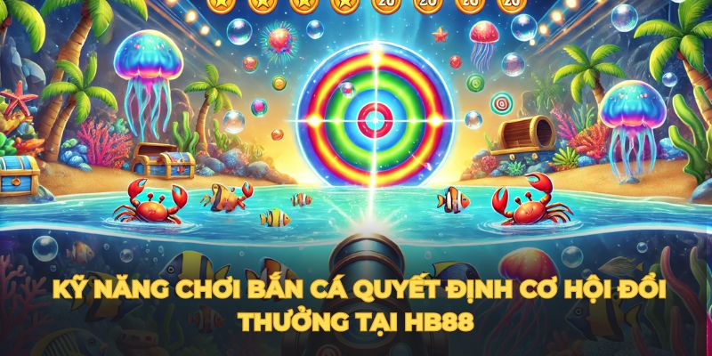 Kỹ năng chơi bắn cá quyết định cơ hội đổi thưởng tại HB88